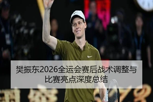 樊振东2026全运会赛后战术调整与比赛亮点深度总结