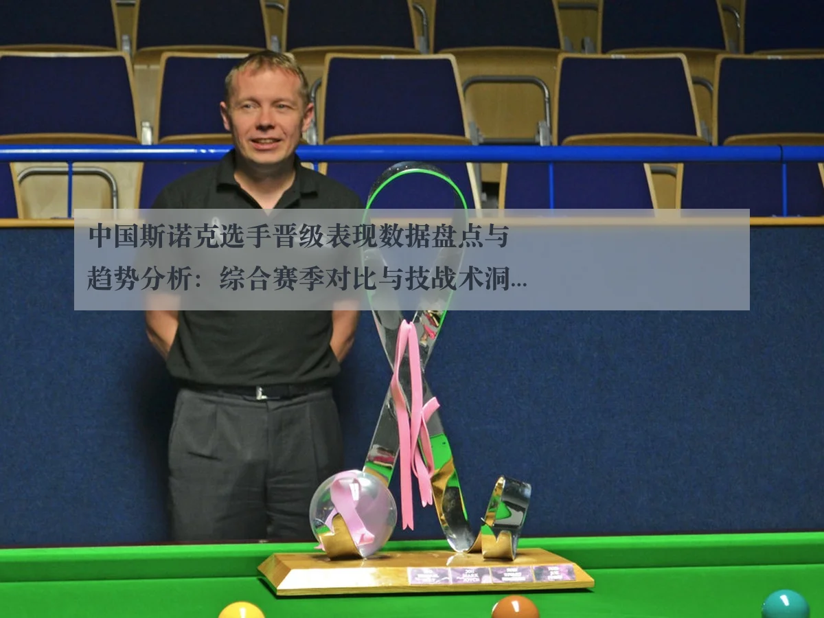 中国斯诺克选手晋级表现数据盘点与趋势分析：综合赛季对比与技战术洞察